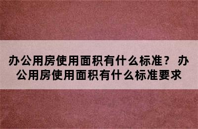 办公用房使用面积有什么标准？ 办公用房使用面积有什么标准要求